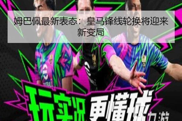 姆巴佩最新表态：皇马锋线轮换将迎来新变局